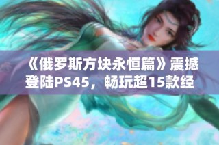 《俄罗斯方块永恒篇》震撼登陆PS45，畅玩超15款经典游戏！