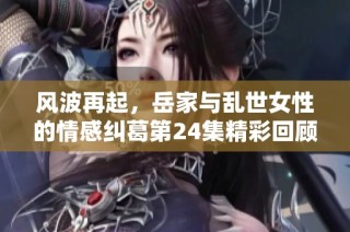 风波再起，岳家与乱世女性的情感纠葛第24集精彩回顾