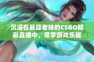 沉浸在暴躁老妹的CSGO精彩直播中，尽享游戏乐趣