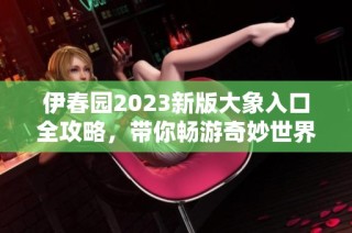 伊春园2023新版大象入口全攻略，带你畅游奇妙世界！