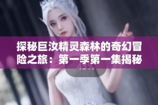 探秘巨汝精灵森林的奇幻冒险之旅：第一季第一集揭秘