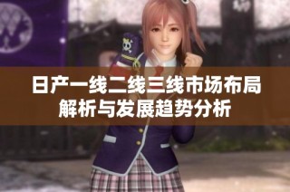 日产一线二线三线市场布局解析与发展趋势分析