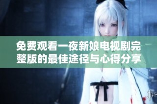 免费观看一夜新娘电视剧完整版的最佳途径与心得分享