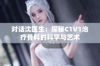 对话沈医生：探秘C1V1治疗骨科的科学与艺术