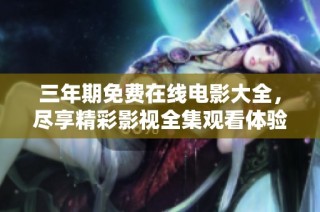 三年期免费在线电影大全，尽享精彩影视全集观看体验