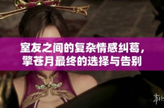 室友之间的复杂情感纠葛，擎苍月最终的选择与告别