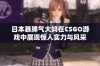 日本暴脾气大妈在CSGO游戏中展现惊人实力与风采