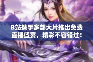 B站携手多部大片推出免费直播盛宴，精彩不容错过！