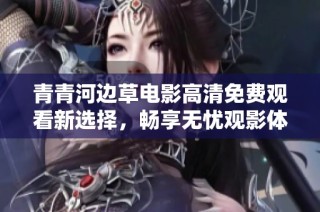 青青河边草电影高清免费观看新选择，畅享无忧观影体验