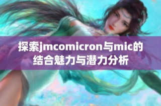 探索jmcomicron与mic的结合魅力与潜力分析