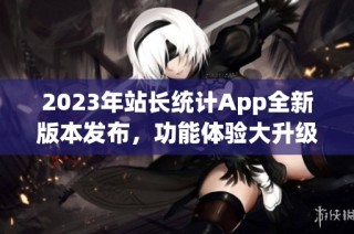 2023年站长统计App全新版本发布，功能体验大升级