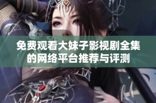 免费观看大妹子影视剧全集的网络平台推荐与评测