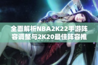 全面解析NBA2K22手游阵容调整与2K20最佳阵容推荐