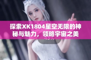 探索XK1804星空无限的神秘与魅力，领略宇宙之美