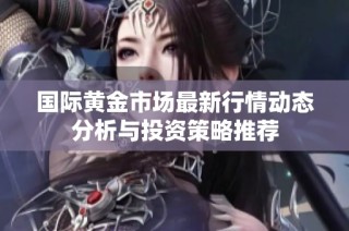 国际黄金市场最新行情动态分析与投资策略推荐