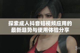 探索成人抖音短视频应用的最新趋势与使用体验分享