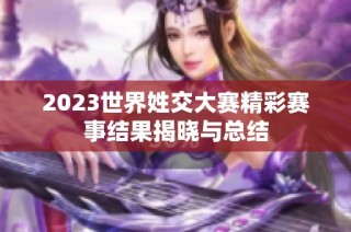 2023世界姓交大赛精彩赛事结果揭晓与总结