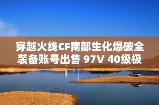 穿越火线CF南部生化爆破全装备账号出售 97V 40级极品配置