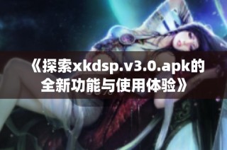 《探索xkdsp.v3.0.apk的全新功能与使用体验》