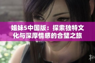 姐妹5中国版：探索独特文化与深厚情感的合璧之旅
