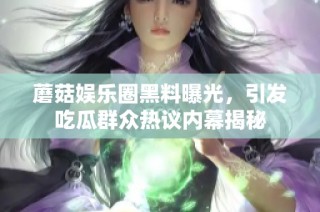 蘑菇娱乐圈黑料曝光，引发吃瓜群众热议内幕揭秘