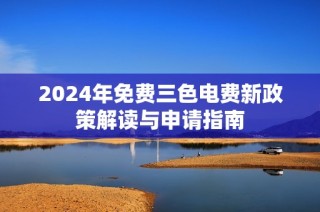 2024年免费三色电费新政策解读与申请指南