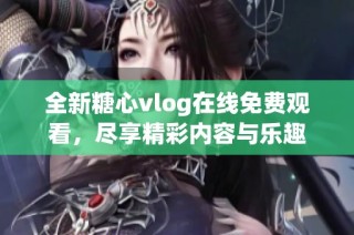全新糖心vlog在线免费观看，尽享精彩内容与乐趣