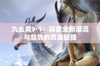 九幺黄9·1：探索全新潮流与趋势的完美碰撞