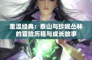 重温经典：泰山与珍妮丛林的冒险历程与成长故事