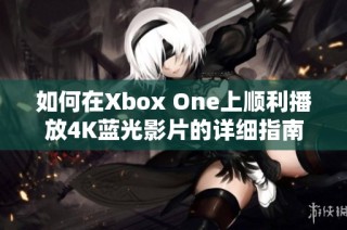 如何在Xbox One上顺利播放4K蓝光影片的详细指南