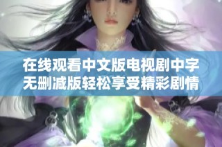 在线观看中文版电视剧中字无删减版轻松享受精彩剧情