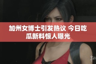 加州女博士引发热议 今日吃瓜新料惊人曝光