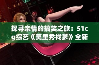 探寻亲情的搞笑之旅：51cg综艺《莫里秀找爹》全新上演