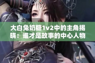 大白兔奶糖1v2中的主角揭晓：谁才是故事的中心人物