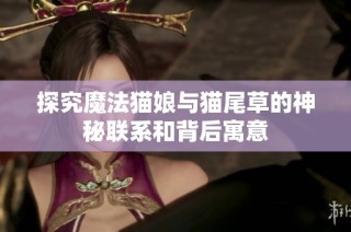 探究魔法猫娘与猫尾草的神秘联系和背后寓意