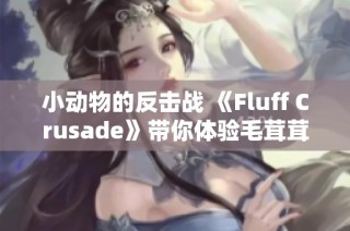 小动物的反击战 《Fluff Crusade》带你体验毛茸茸的策略冒险