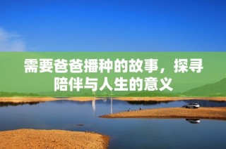 需要爸爸播种的故事，探寻陪伴与人生的意义