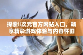 探索囧次元官方网站入口，畅享精彩游戏体验与内容怀旧