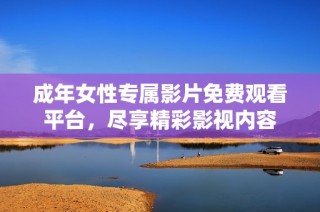 成年女性专属影片免费观看平台，尽享精彩影视内容