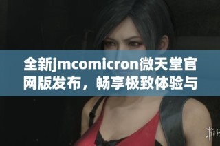 全新jmcomicron微天堂官网版发布，畅享极致体验与无限可能