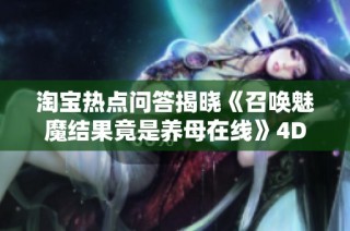淘宝热点问答揭晓《召唤魅魔结果竟是养母在线》4D纪念版体验内容解析