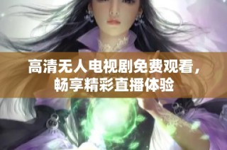 高清无人电视剧免费观看，畅享精彩直播体验