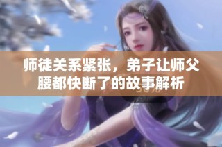 师徒关系紧张，弟子让师父腰都快断了的故事解析