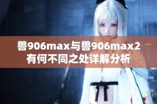 兽906max与兽906max2有何不同之处详解分析