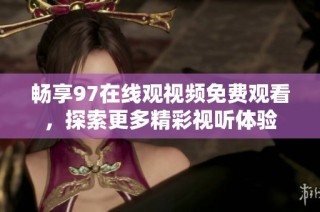 畅享97在线观视频免费观看，探索更多精彩视听体验