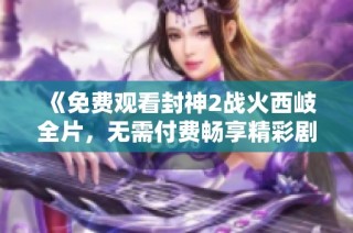 《免费观看封神2战火西岐全片，无需付费畅享精彩剧情》