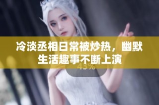 冷淡丞相日常被炒热，幽默生活趣事不断上演
