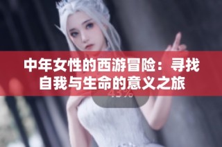 中年女性的西游冒险：寻找自我与生命的意义之旅
