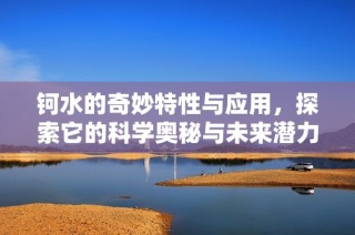 钶水的奇妙特性与应用，探索它的科学奥秘与未来潜力