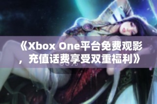 《Xbox One平台免费观影，充值话费享受双重福利》